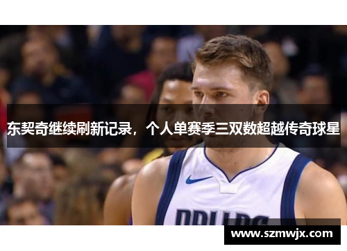 东契奇继续刷新记录，个人单赛季三双数超越传奇球星